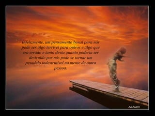 Infelizmente, um pensamento banal para nós pode ser algo terrível para outros e algo que era errado e tanto devia quanto poderia ser destruído por nós pode se tornar um pesadelo indestrutível na mente de outra pessoa. 