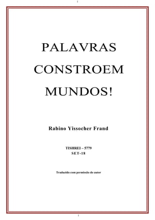 1
1
PALAVRAS
CONSTROEM
MUNDOS!
Rabino Yissocher Frand
TISHREI – 5779
SET-18
Traduzido com permissão do autor
 