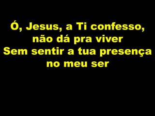 Ó, Jesus, a Ti confesso,
não dá pra viver
Sem sentir a tua presença
no meu ser
 