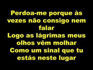 Perdoa-me porque às
vezes não consigo nem
falar
Logo as lágrimas meus
olhos vêm molhar
Como um sinal que tu
estás neste lugar
 