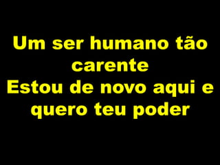 Um ser humano tão
carente
Estou de novo aqui e
quero teu poder
 