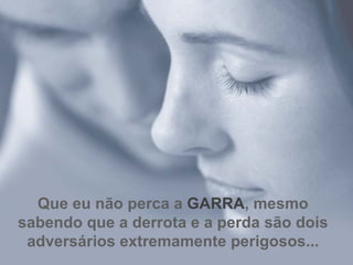 Que eu não perca a  GARRA , mesmo sabendo que a derrota e a perda são dois adversários extremamente perigosos... 