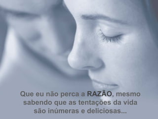 Que eu não perca a  RAZÃO , mesmo sabendo que as tentações da vida são inúmeras e deliciosas... 