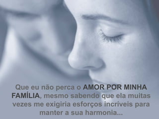Que eu não perca o  AMOR POR MINHA FAMÍLIA , mesmo sabendo que ela muitas vezes me exigiria esforços incríveis para manter a sua harmonia... 