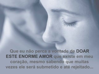 Que eu não perca a vontade de   DOAR ESTE ENORME AMOR  que existe em meu coração, mesmo sabendo que muitas vezes ele será submetido e até rejeitado... 