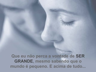 Que eu não perca a vontade de   SER GRANDE , mesmo sabendo que o mundo é pequeno. E acima de tudo... 
