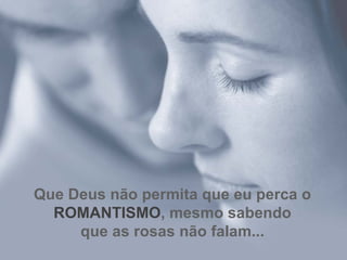 Que Deus não permita que eu perca o ROMANTISMO , mesmo sabendo que as rosas não falam... 