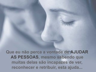 Que eu não perca a vontade de  AJUDAR AS PESSOAS , mesmo sabendo que muitas delas são incapazes de ver, reconhecer e retribuir, esta ajuda... 