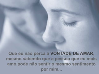 Que eu não perca a  VONTADE DE AMAR , mesmo sabendo que a pessoa que eu mais amo pode não sentir o mesmo sentimento por mim... 