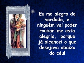 Eu me alegro de
    verdade, e
ninguém vai poder
 roubar-me esta
 alegria, porque
já alcancei o que
 desejava abaixo
      do céu!
 