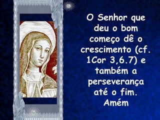 O Senhor que
   deu o bom
  começo dê o
crescimento (cf.
 1Cor 3,6.7) e
   também a
  perseverança
   até o fim.
     Amém
 