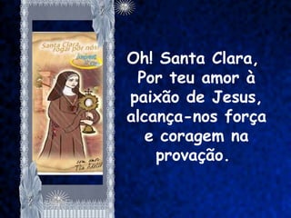 Oh! Santa Clara,
 Por teu amor à
paixão de Jesus,
alcança-nos força
   e coragem na
    provação.
 