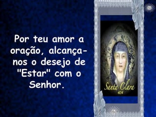 Por teu amor a
oração, alcança-
nos o desejo de
  "Estar" com o
    Senhor.
 