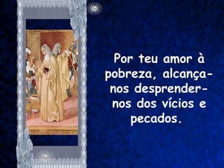 Por teu amor à
pobreza, alcança-
 nos desprender-
 nos dos vícios e
     pecados.
 
