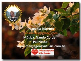 Imagens: Internet
   inesdedes@gmail.com
   Música: Nando Cordel:
         Pai Nosso.
www.mensagensvirtuais.com.br
 