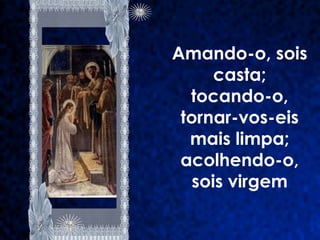 Amando-o, sois
      casta;
  tocando-o,
 tornar-vos-eis
  mais limpa;
 acolhendo-o,
   sois virgem
 