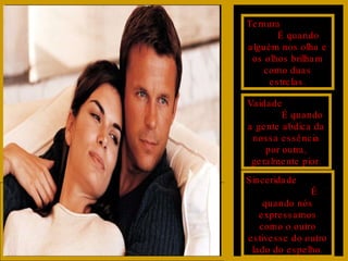 Ternura  É quando alguém nos olha e os olhos brilham como duas estrelas. Vaidade  É quando a gente abdica da nossa essência por outra, geralmente pior. Sinceridade  É quando nós expressamos como o outro estivesse do outro lado do espelho. 