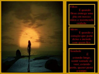 Filhos  É quando Deus entrega uma jóia em nossas mãos e recomenda cuidado. Adeus  É quando o coração que parte deixa a metade com quem fica. Saudade  É estando longe, sentir vontade de voar, estando perto, querer parar  o tempo. 