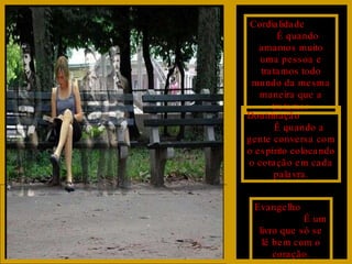 Cordialidade  É quando amamos muito uma pessoa e tratamos todo mundo da mesma maneira que a tratamos Doutrinação  É quando a gente conversa com o espírito colocando o coração em cada palavra. Evangelho  É um livro que só se lê bem com o coração. 