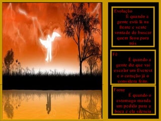 Evolução  É quando a gente está lá na frente e sente vontade de buscar quem ficou para trás Fé  É quando a gente diz que vai escalar um Everest e o coração já o considera feito. Fome  É quando o estomago manda um pedido para a boca e ela silencia. 