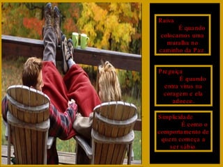 Raiva  É quando colocamos uma muralha no caminho da Paz. Preguiça  É quando entra vírus na coragem e ela adoece. Simplicidade  É como o comportamento de quem começa a ser sábio. 