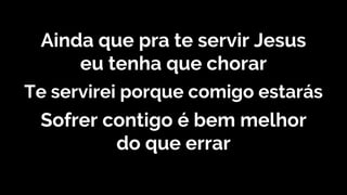 Ainda que pra te servir Jesus
eu tenha que chorar
Te servirei porque comigo estarás
Sofrer contigo é bem melhor
do que errar
 