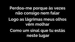 Perdoa-me porque às vezes
não consigo nem falar
Logo as lágrimas meus olhos
vêm molhar
Como um sinal que tu estás
neste lugar
 