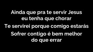 Ainda que pra te servir Jesus
eu tenha que chorar
Te servirei porque comigo estarás
Sofrer contigo é bem melhor
do que errar
 