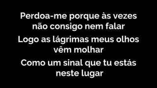Perdoa-me porque às vezes
não consigo nem falar
Logo as lágrimas meus olhos
vêm molhar
Como um sinal que tu estás
neste lugar
 