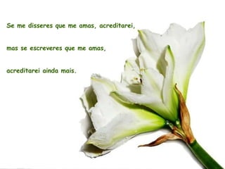 Se me disseres que me amas, acreditarei, mas se escreveres que me amas, acreditarei ainda mais.