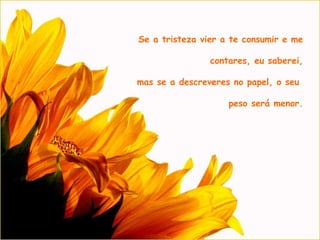 Se a tristeza vier a te consumir e me contares, eu saberei, mas se a descreveres no papel, o seu peso será menor.