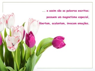 ... e assim são as palavras escritas; possuem um magnetismo especial, libertam, acalantam, invocam emoções.