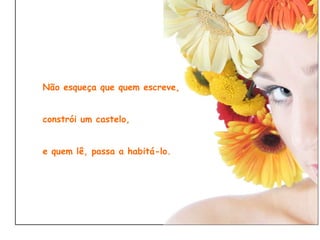 Não esqueça que quem escreve, constrói um castelo, e quem lê, passa a habitá-lo.