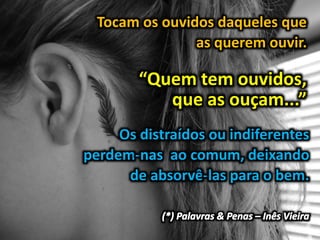Tocam os ouvidos daqueles que
as querem ouvir.
“Quem tem ouvidos,
que as ouçam...”
Os distraídos ou indiferentes
perdem-nas ao comum, deixando
de absorvê-las para o bem.
 