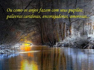 Ou como os anjos fazem com seus pupilos:  palavras caridosas, encorajadoras, amorosas... 
