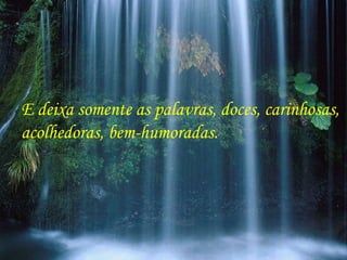 E deixa somente as palavras, doces, carinhosas, acolhedoras, bem-humoradas. 