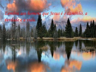 Lembra aos homens que Jesus é o caminho, a verdade e a vida. 