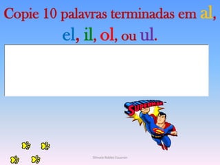 Copie 10 palavras terminadas em al, el, il, ol, ou ul. Silmara Robles Escorsin