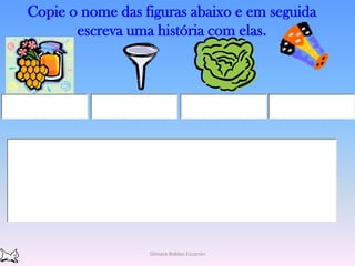 Copie o nome das figuras abaixo e em seguida escreva uma história com elas.Silmara Robles Escorsin