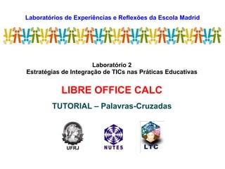 Laboratórios de Experiências e Reflexões da Escola Madrid
LEREM
Laboratório 2
Estratégias de Integração de TICs nas Práticas Educativas
LIBRE OFFICE CALC
TUTORIAL – Palavras-Cruzadas
UFRJ
 