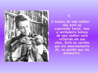 9.  A beleza de uma mulher não está na expressão facial, mas a verdadeira beleza de uma mulher está refletida em sua alma. Está no carinho que ela amorosamente dá, na paixão que ela   demonstra. 