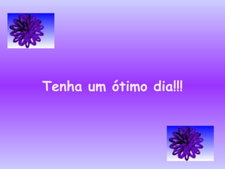 Tenha um ótimo dia!!! 