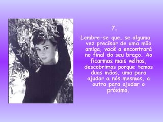 7.  Lembre-se que, se alguma vez precisar de uma mão amiga, você a encontrará no final do seu braço. Ao ficarmos mais velhos, descobrimos porque temos duas mãos, uma para ajudar a nós mesmos, a outra para ajudar o próximo. 