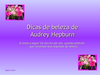 Dicas de beleza de
                     Audrey Hepburn
               O texto a seguir foi escrito por ela, quando pediram
                       que revelasse seus segredos de beleza.




Ligue o som!
 