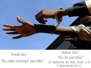 Você diz: “ Eu não mereço perdão” Jesus diz: “ Eu te perdôo” (I Epístola de São João 1:9 e Romanos 8:1) 