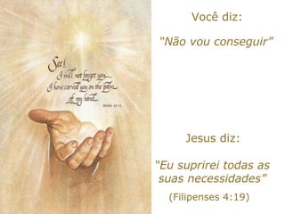 Você diz: “ Não vou conseguir” Jesus diz: “ Eu suprirei todas as suas necessidades” (Filipenses 4:19) 