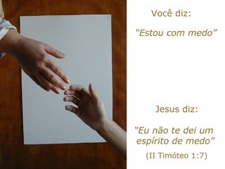 Você diz: “ Estou com medo” Jesus diz: “ Eu não te dei um  espírito de medo” (II Timóteo 1:7) 