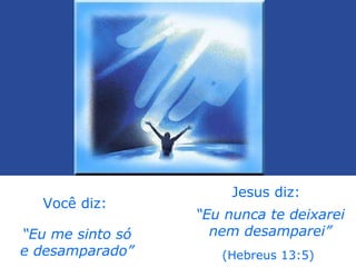 Você diz: “ Eu me sinto só e desamparado” Jesus diz: “ Eu nunca te deixarei nem desamparei” (Hebreus 13:5) 