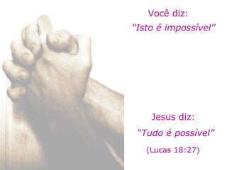 Você diz: “ Isto é impossível” Jesus diz: “ Tudo é possível” (Lucas 18:27) 