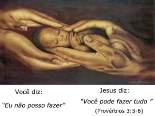 Você diz: “ Eu não posso fazer” Jesus diz: “ Você pode fazer tudo ” (Provérbios 3:5-6) 